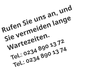 Rufen Sie uns an, und Sie vermeiden lange Wartezeiten. Tel.: 0234 890 13 72 Tel.: 0234 890 13 74